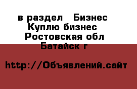  в раздел : Бизнес » Куплю бизнес . Ростовская обл.,Батайск г.